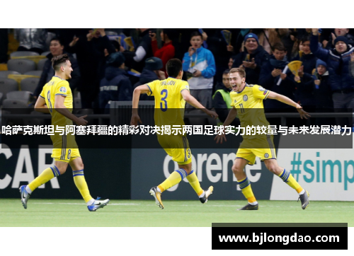 哈萨克斯坦与阿塞拜疆的精彩对决揭示两国足球实力的较量与未来发展潜力