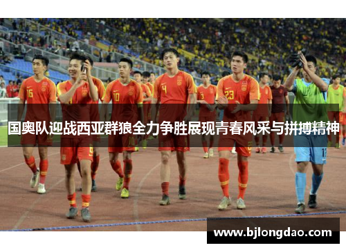 国奥队迎战西亚群狼全力争胜展现青春风采与拼搏精神