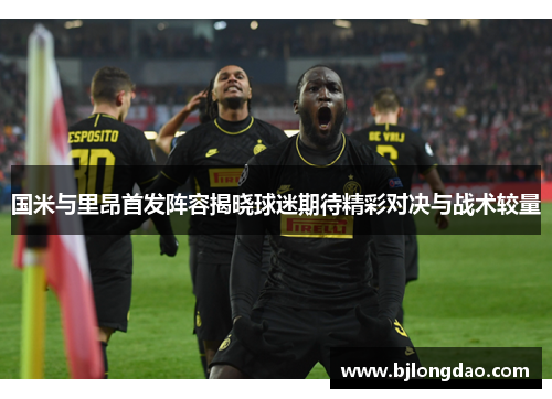 国米与里昂首发阵容揭晓球迷期待精彩对决与战术较量