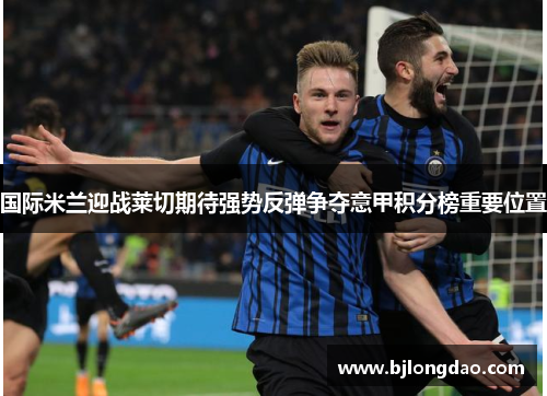 国际米兰迎战莱切期待强势反弹争夺意甲积分榜重要位置