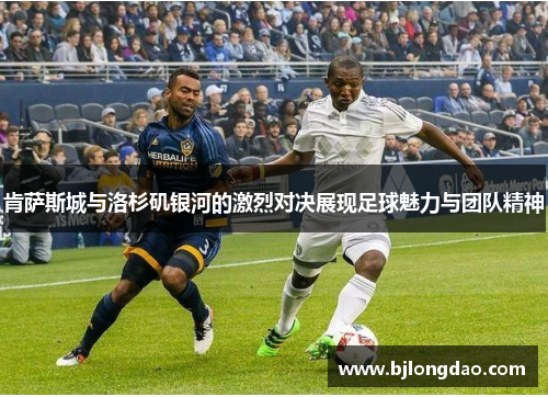 肯萨斯城与洛杉矶银河的激烈对决展现足球魅力与团队精神