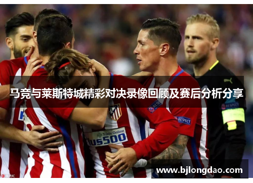 马竞与莱斯特城精彩对决录像回顾及赛后分析分享