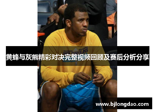 黄蜂与灰熊精彩对决完整视频回顾及赛后分析分享