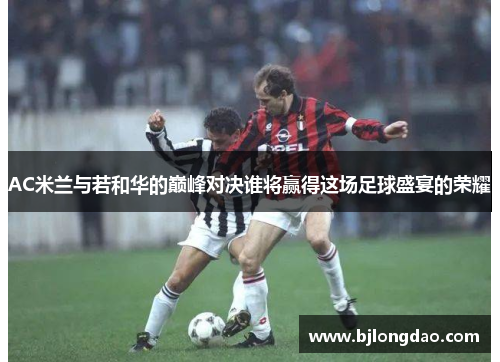 AC米兰与若和华的巅峰对决谁将赢得这场足球盛宴的荣耀