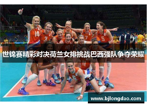 世锦赛精彩对决荷兰女排挑战巴西强队争夺荣耀
