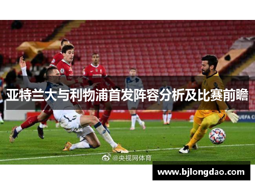 亚特兰大与利物浦首发阵容分析及比赛前瞻