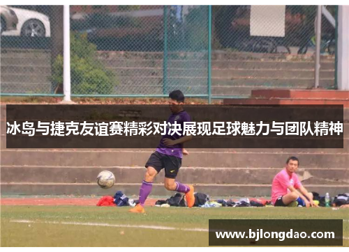 冰岛与捷克友谊赛精彩对决展现足球魅力与团队精神