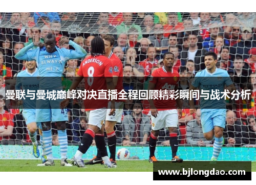 曼联与曼城巅峰对决直播全程回顾精彩瞬间与战术分析