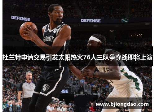 杜兰特申请交易引发太阳热火76人三队争夺战即将上演