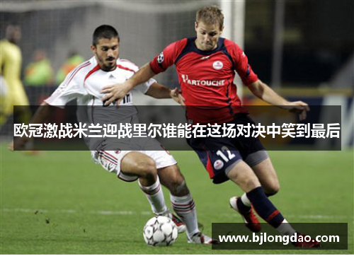 欧冠激战米兰迎战里尔谁能在这场对决中笑到最后