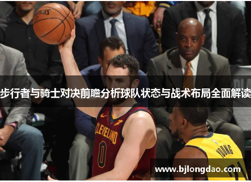 步行者与骑士对决前瞻分析球队状态与战术布局全面解读